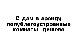 С дам в аренду полублагоустроенные комнаты  дёшево 